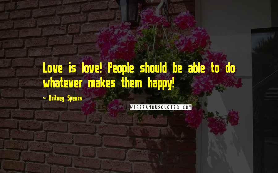 Britney Spears Quotes: Love is love! People should be able to do whatever makes them happy!