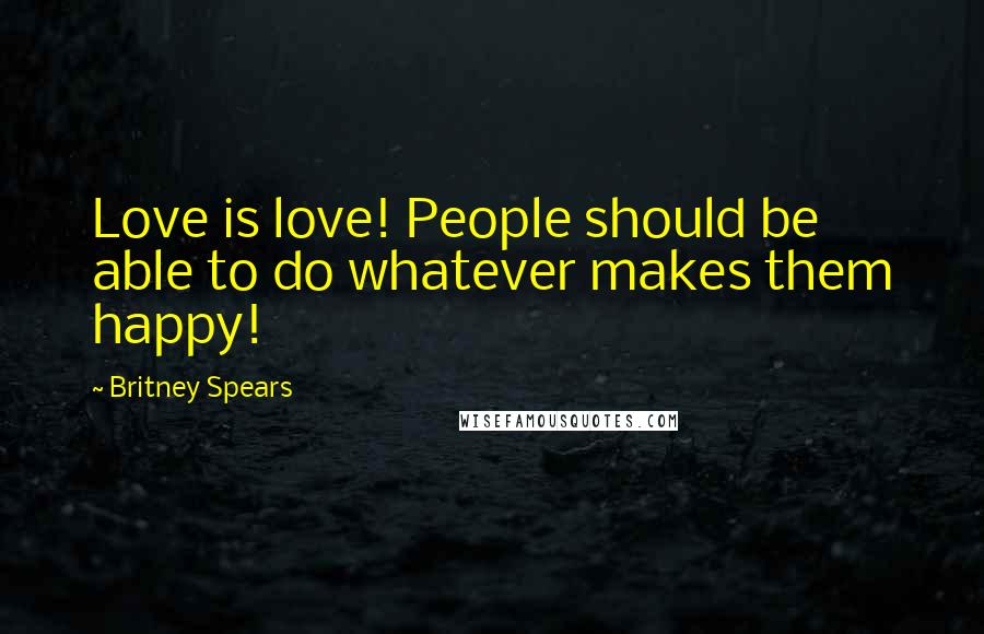 Britney Spears Quotes: Love is love! People should be able to do whatever makes them happy!