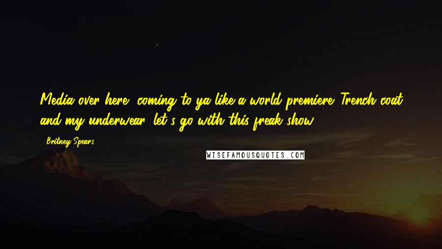 Britney Spears Quotes: Media over here, coming to ya like a world premiere. Trench coat and my underwear, let's go with this freak show.