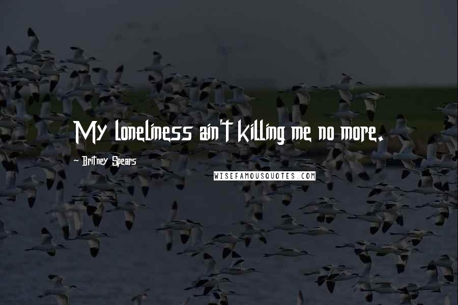 Britney Spears Quotes: My loneliness ain't killing me no more.