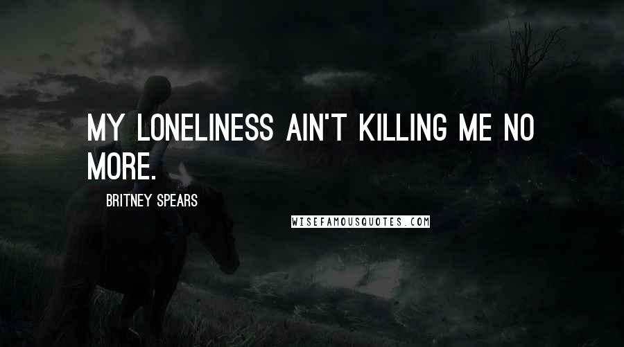 Britney Spears Quotes: My loneliness ain't killing me no more.