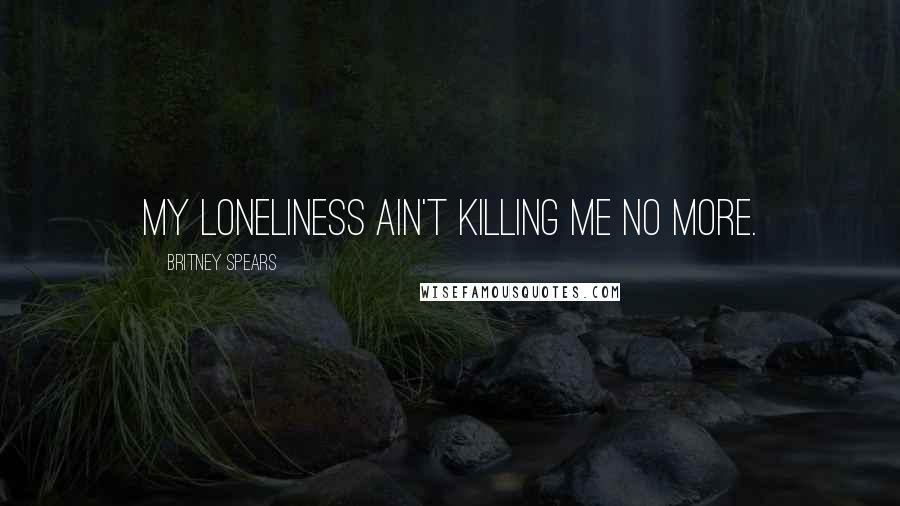 Britney Spears Quotes: My loneliness ain't killing me no more.