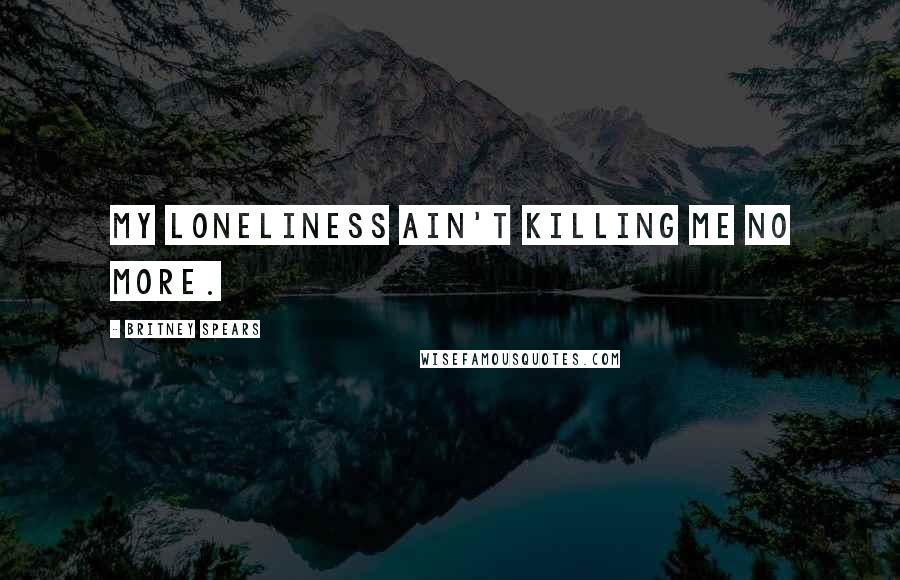 Britney Spears Quotes: My loneliness ain't killing me no more.