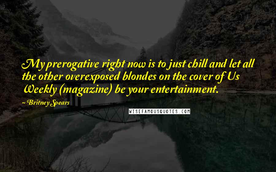 Britney Spears Quotes: My prerogative right now is to just chill and let all the other overexposed blondes on the cover of Us Weekly (magazine) be your entertainment.