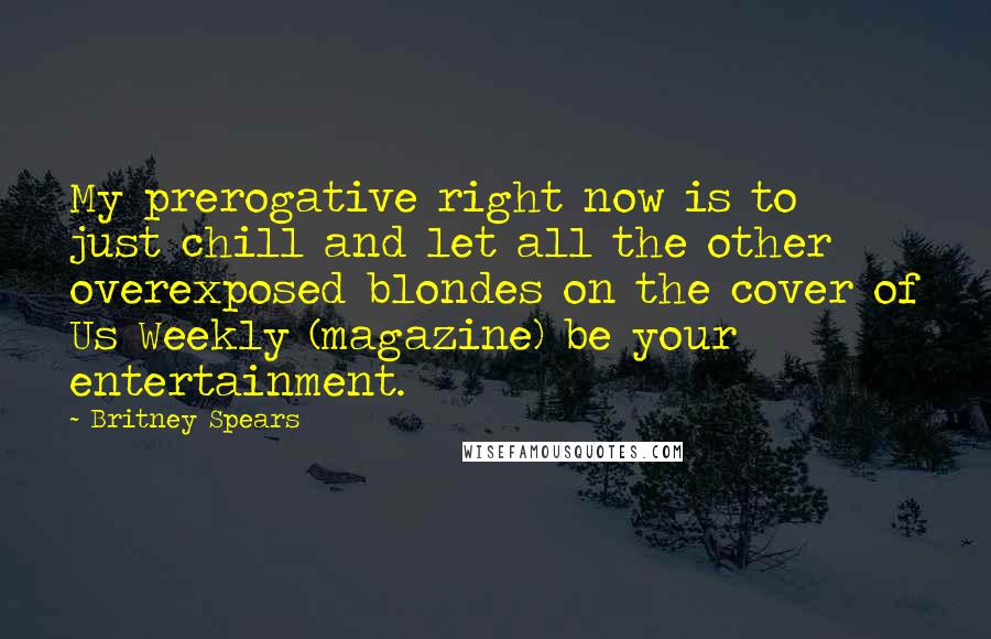 Britney Spears Quotes: My prerogative right now is to just chill and let all the other overexposed blondes on the cover of Us Weekly (magazine) be your entertainment.