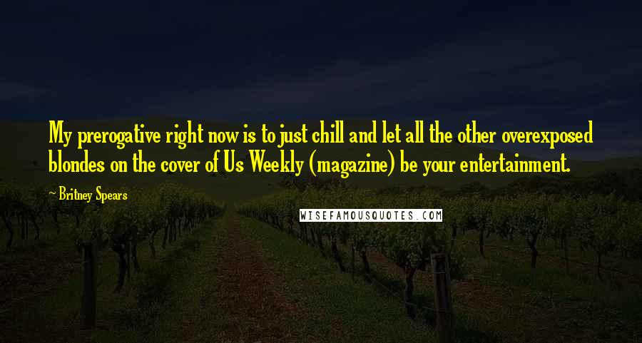 Britney Spears Quotes: My prerogative right now is to just chill and let all the other overexposed blondes on the cover of Us Weekly (magazine) be your entertainment.