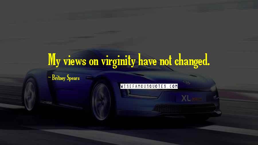 Britney Spears Quotes: My views on virginity have not changed.