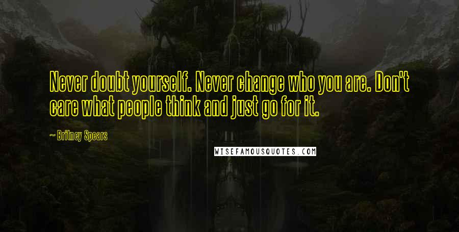 Britney Spears Quotes: Never doubt yourself. Never change who you are. Don't care what people think and just go for it.