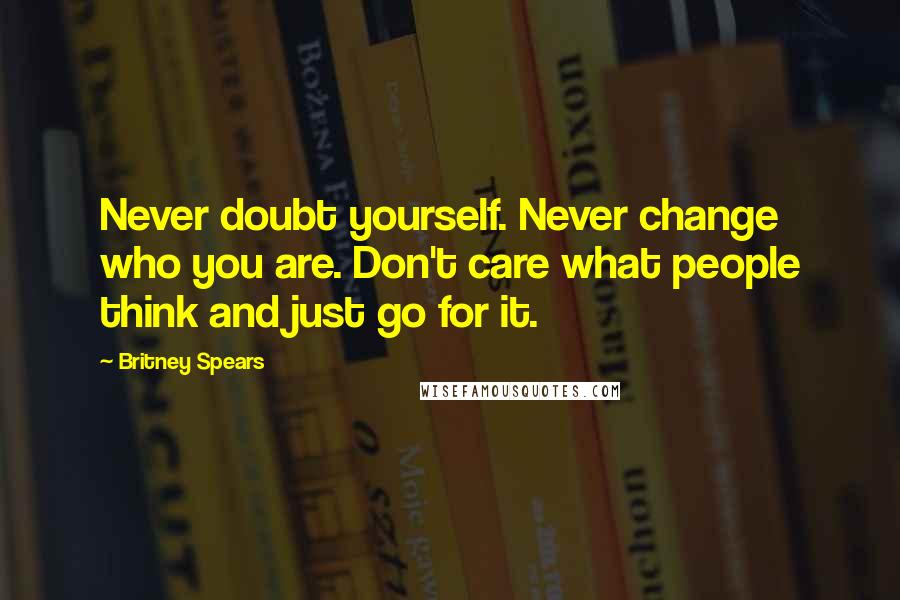 Britney Spears Quotes: Never doubt yourself. Never change who you are. Don't care what people think and just go for it.