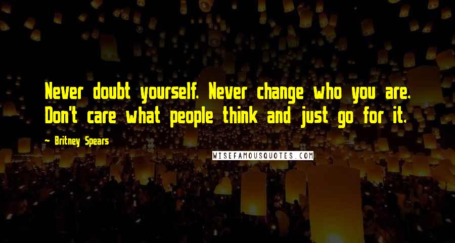 Britney Spears Quotes: Never doubt yourself. Never change who you are. Don't care what people think and just go for it.