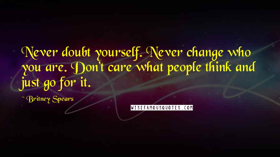 Britney Spears Quotes: Never doubt yourself. Never change who you are. Don't care what people think and just go for it.