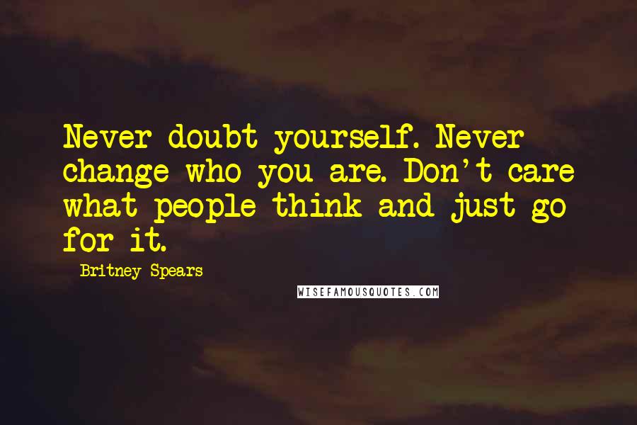 Britney Spears Quotes: Never doubt yourself. Never change who you are. Don't care what people think and just go for it.