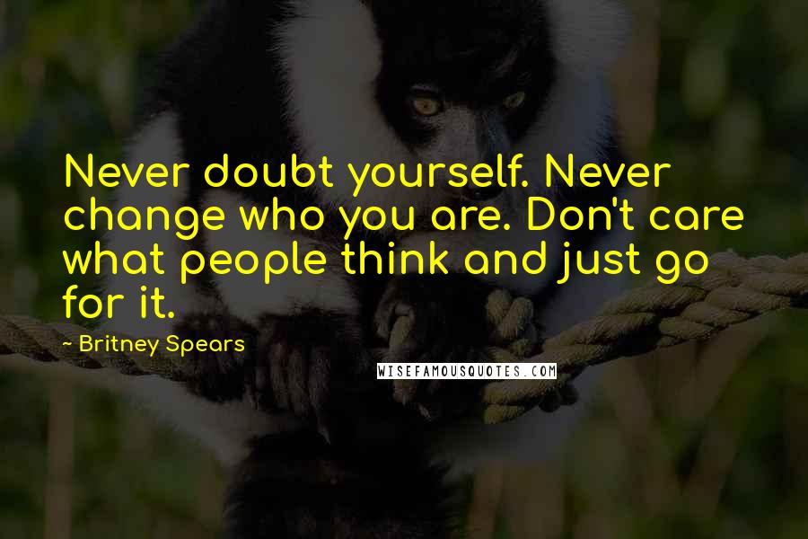 Britney Spears Quotes: Never doubt yourself. Never change who you are. Don't care what people think and just go for it.