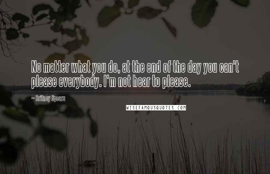 Britney Spears Quotes: No matter what you do, at the end of the day you can't please everybody. I'm not hear to please.