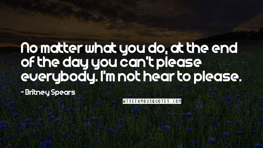 Britney Spears Quotes: No matter what you do, at the end of the day you can't please everybody. I'm not hear to please.