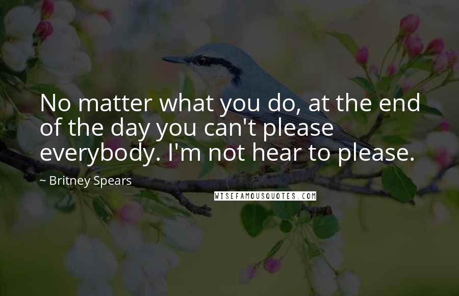 Britney Spears Quotes: No matter what you do, at the end of the day you can't please everybody. I'm not hear to please.