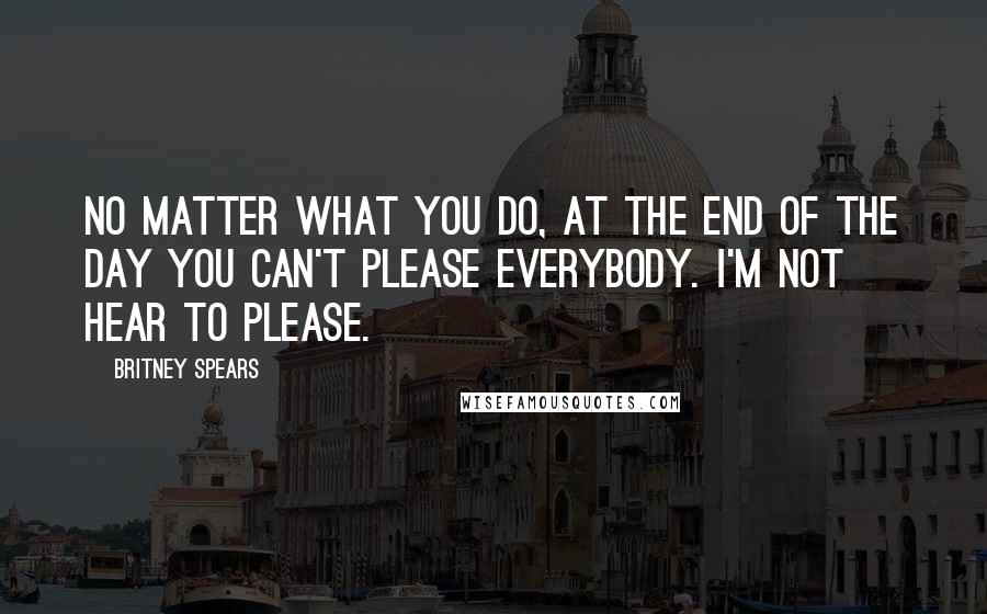 Britney Spears Quotes: No matter what you do, at the end of the day you can't please everybody. I'm not hear to please.