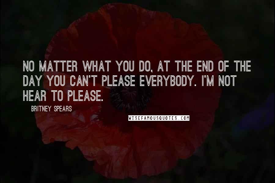 Britney Spears Quotes: No matter what you do, at the end of the day you can't please everybody. I'm not hear to please.