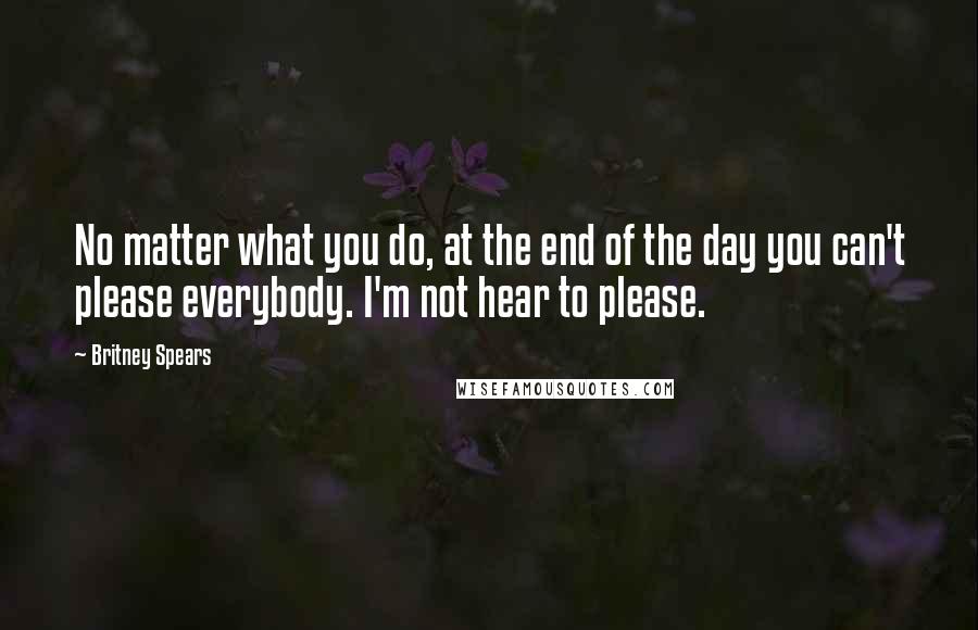 Britney Spears Quotes: No matter what you do, at the end of the day you can't please everybody. I'm not hear to please.