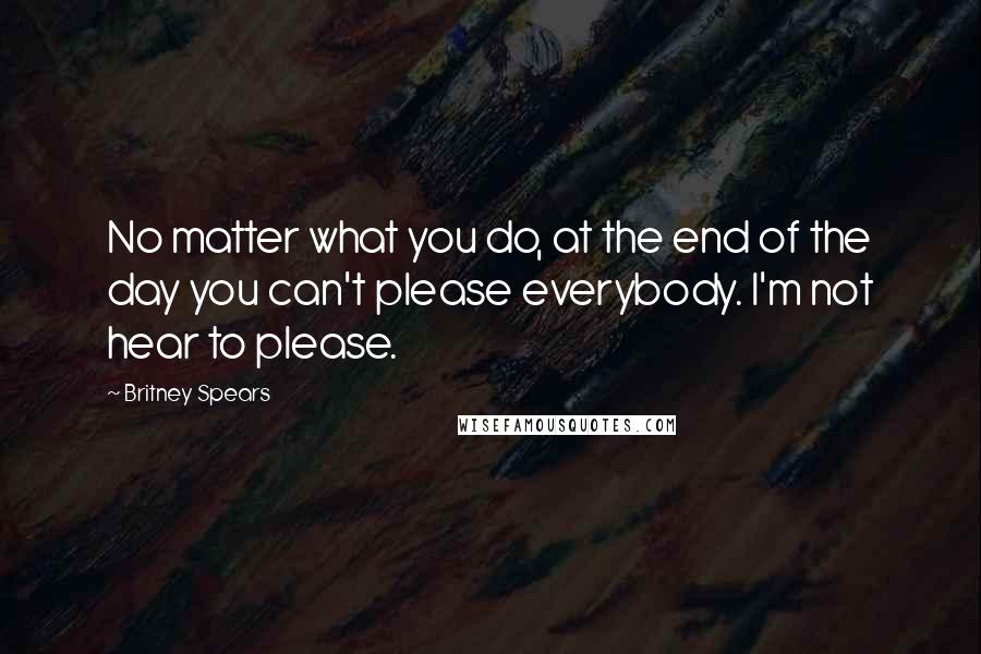 Britney Spears Quotes: No matter what you do, at the end of the day you can't please everybody. I'm not hear to please.