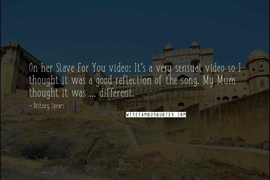 Britney Spears Quotes: On her Slave For You video: It's a very sensual video so I thought it was a good reflection of the song. My Mum thought it was ... different.