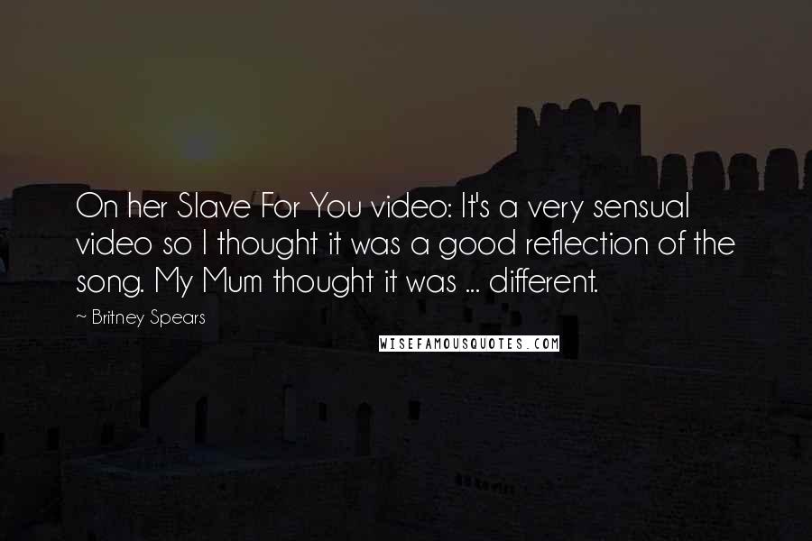 Britney Spears Quotes: On her Slave For You video: It's a very sensual video so I thought it was a good reflection of the song. My Mum thought it was ... different.