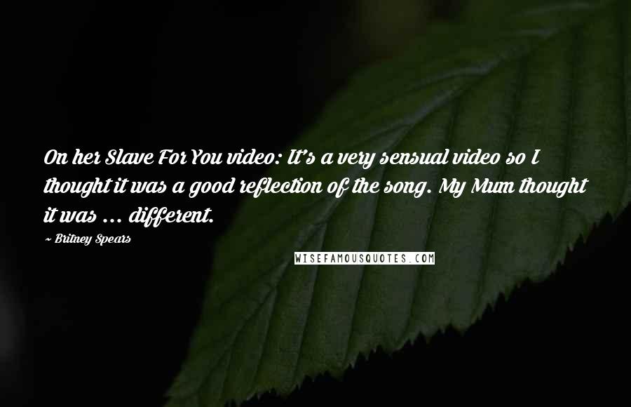 Britney Spears Quotes: On her Slave For You video: It's a very sensual video so I thought it was a good reflection of the song. My Mum thought it was ... different.