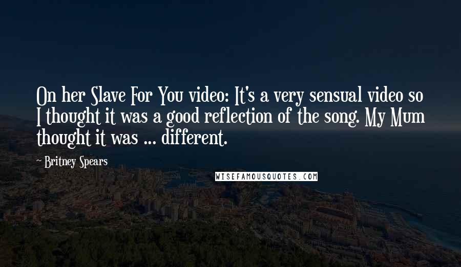Britney Spears Quotes: On her Slave For You video: It's a very sensual video so I thought it was a good reflection of the song. My Mum thought it was ... different.