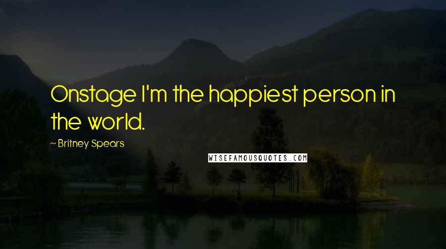 Britney Spears Quotes: Onstage I'm the happiest person in the world.