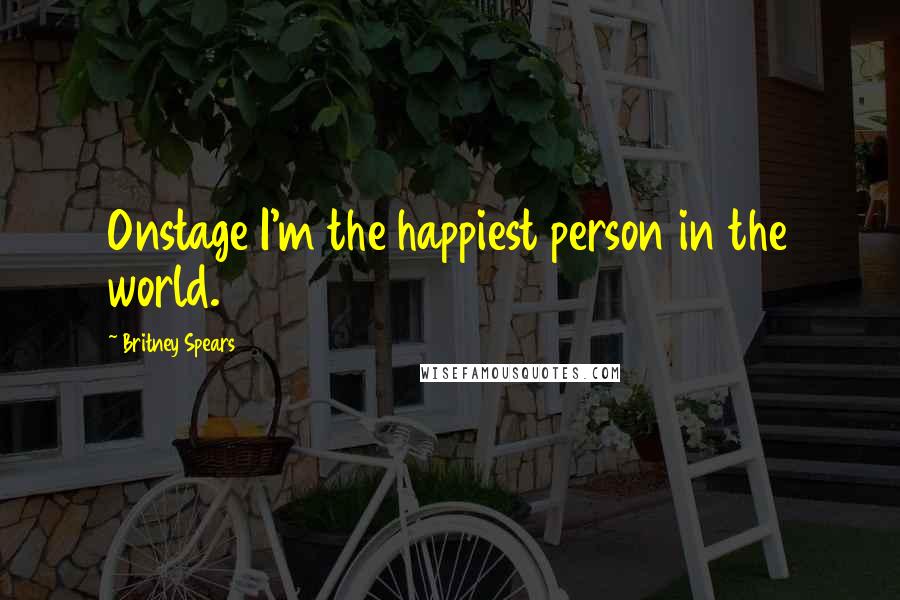 Britney Spears Quotes: Onstage I'm the happiest person in the world.