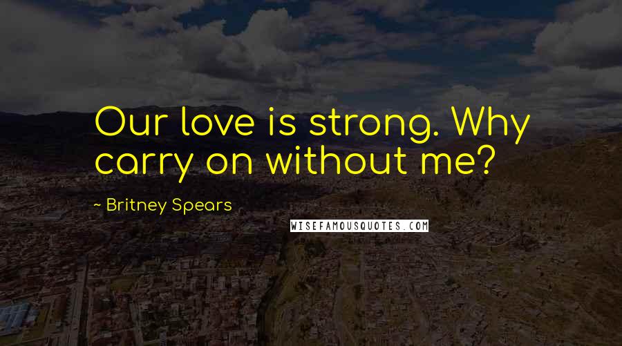 Britney Spears Quotes: Our love is strong. Why carry on without me?