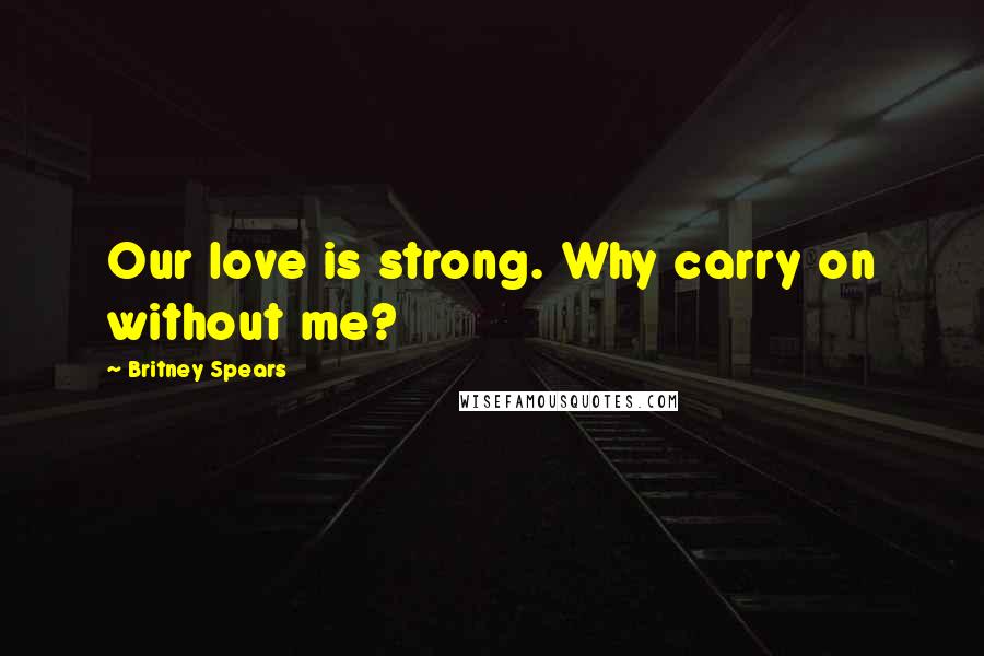 Britney Spears Quotes: Our love is strong. Why carry on without me?
