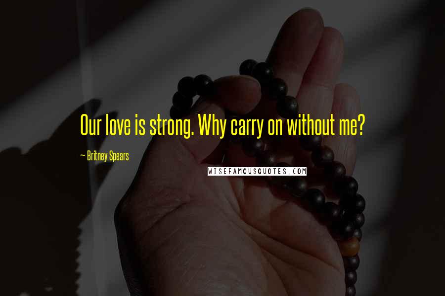 Britney Spears Quotes: Our love is strong. Why carry on without me?