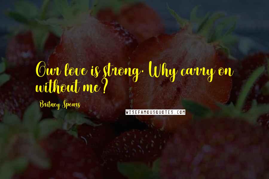 Britney Spears Quotes: Our love is strong. Why carry on without me?