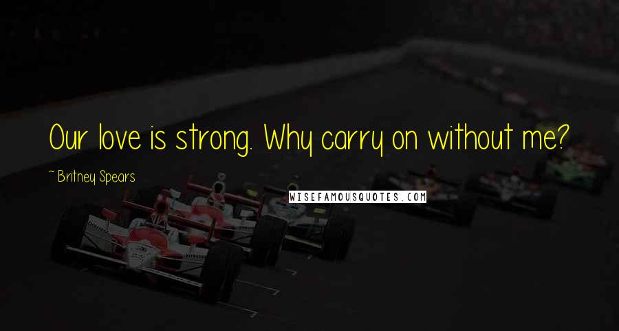 Britney Spears Quotes: Our love is strong. Why carry on without me?
