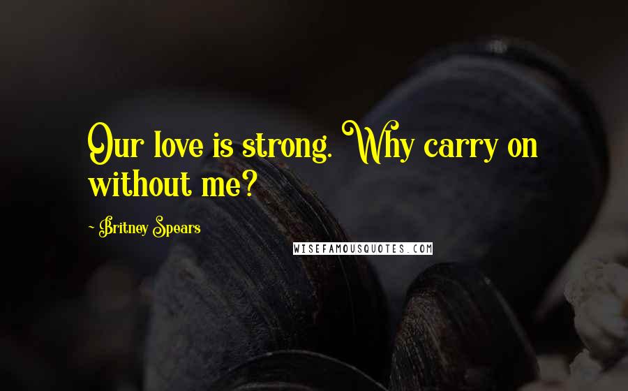 Britney Spears Quotes: Our love is strong. Why carry on without me?