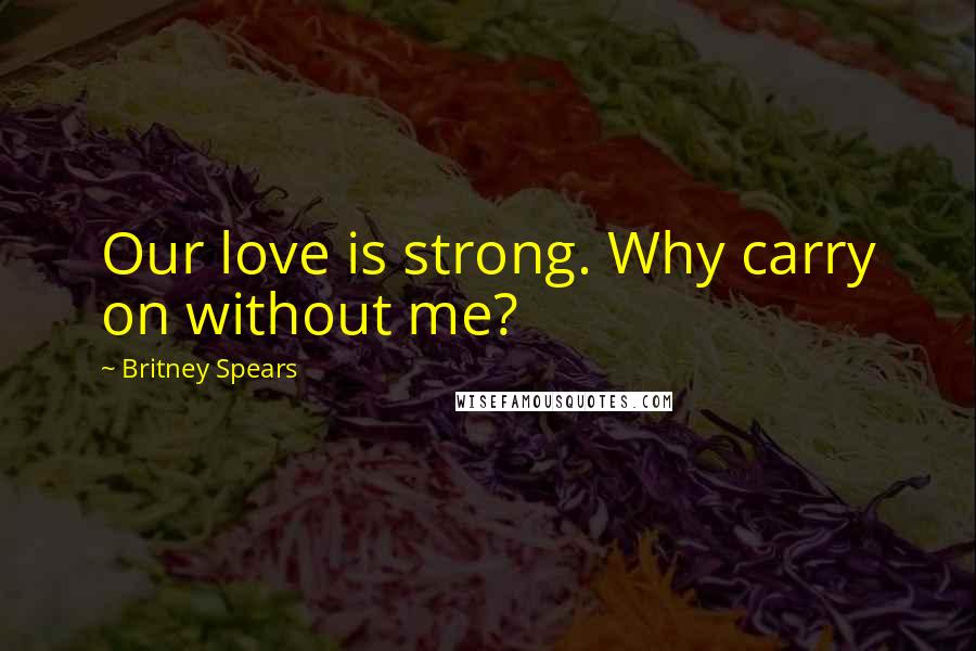 Britney Spears Quotes: Our love is strong. Why carry on without me?