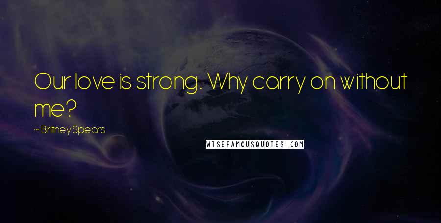 Britney Spears Quotes: Our love is strong. Why carry on without me?