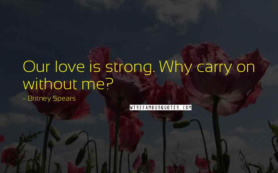 Britney Spears Quotes: Our love is strong. Why carry on without me?