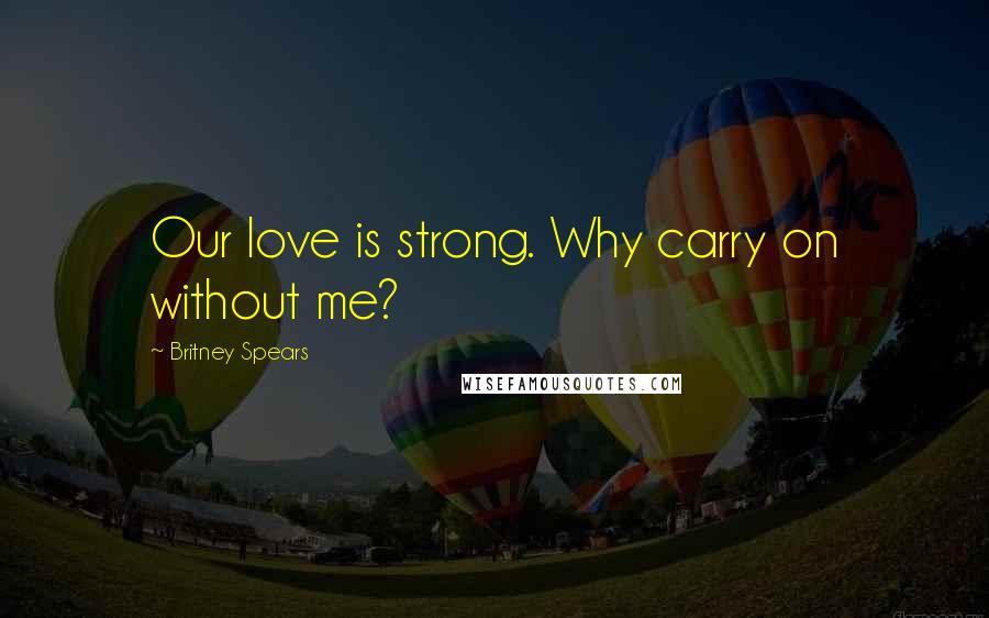 Britney Spears Quotes: Our love is strong. Why carry on without me?