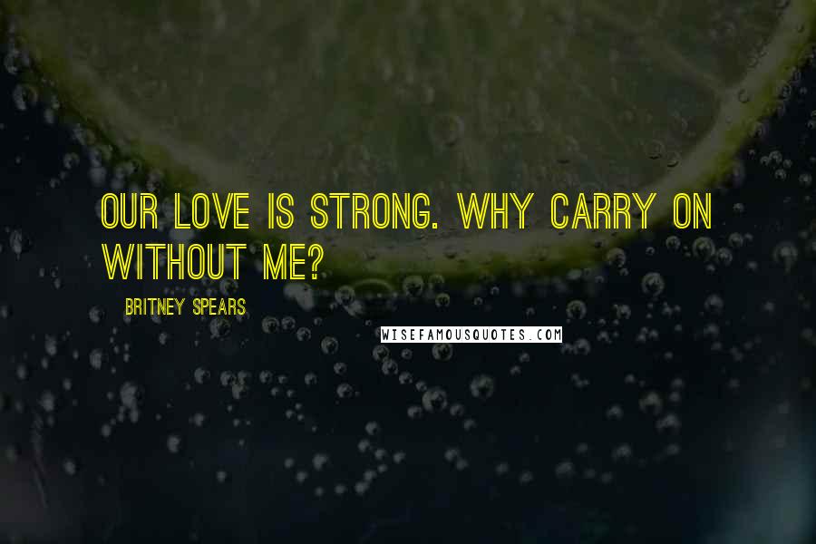 Britney Spears Quotes: Our love is strong. Why carry on without me?