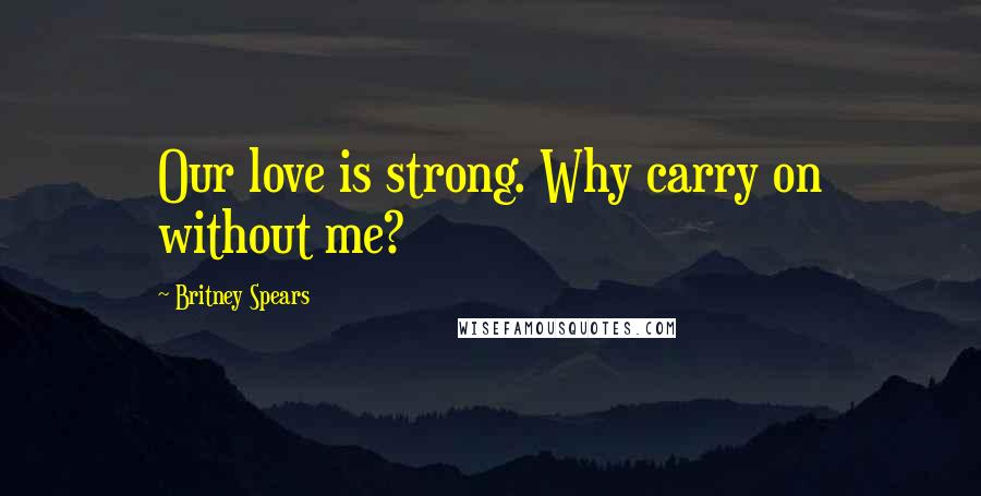 Britney Spears Quotes: Our love is strong. Why carry on without me?