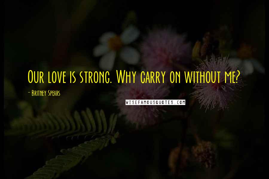 Britney Spears Quotes: Our love is strong. Why carry on without me?