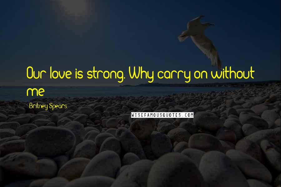 Britney Spears Quotes: Our love is strong. Why carry on without me?