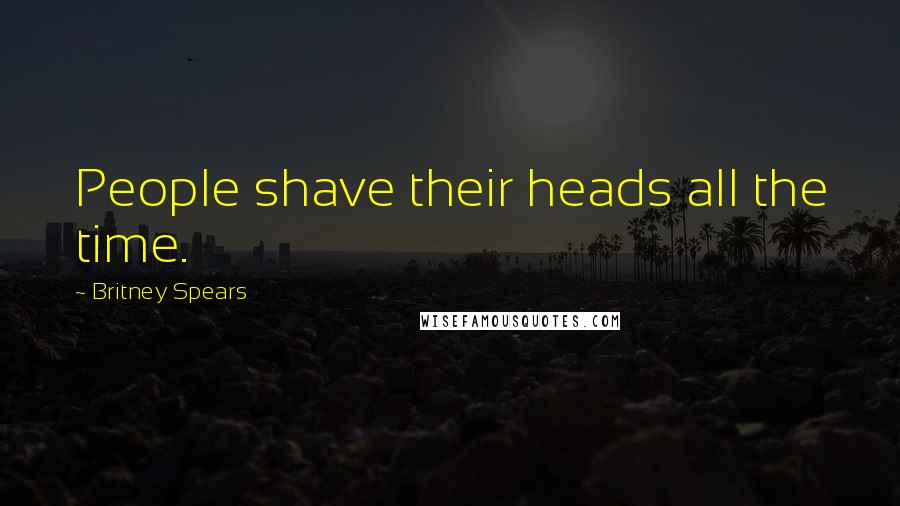 Britney Spears Quotes: People shave their heads all the time.
