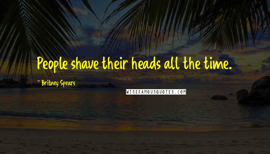 Britney Spears Quotes: People shave their heads all the time.