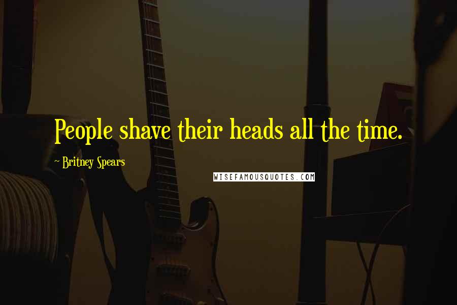 Britney Spears Quotes: People shave their heads all the time.