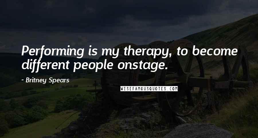 Britney Spears Quotes: Performing is my therapy, to become different people onstage.