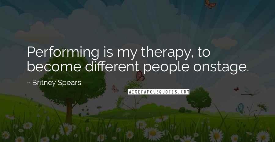 Britney Spears Quotes: Performing is my therapy, to become different people onstage.