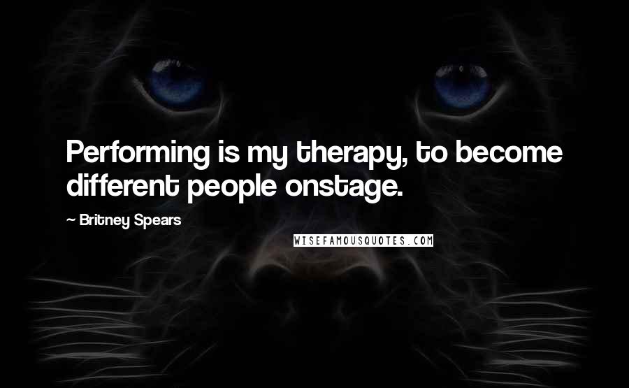 Britney Spears Quotes: Performing is my therapy, to become different people onstage.